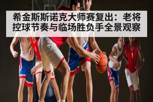 希金斯斯诺克大师赛复出:老将控球节奏与临场胜负手全景观察