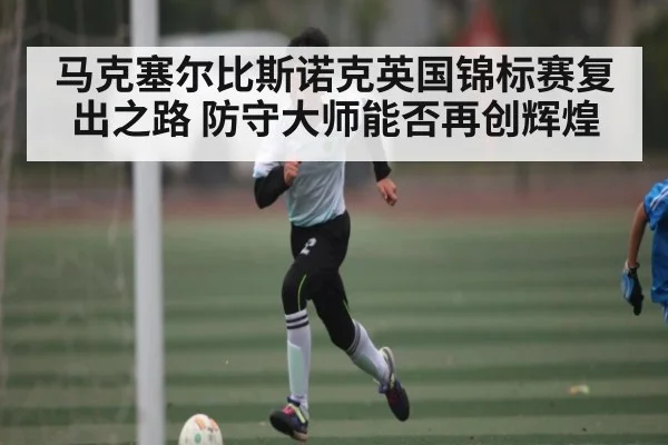 马克塞尔比斯诺克英国锦标赛复出之路 防守大师能否再创辉煌